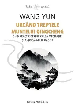 Urcand treptele muntelui Qingcheng. Ghid practic despre calea meditatiei si a qigong-ului daoist/Wang Yun