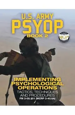 US Army PSYOP Book 2 - Implementing Psychological Operations: Tactics, Techniques and Procedures - Full-Size 8.5x11 Edition - FM 3-05.301 (MCRP 3-40.6 - U S Army