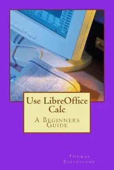 Use LibreOffice Calc: A Beginners Guide, Paperback/Thomas Ecclestone