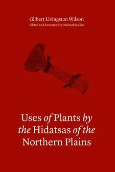 Uses of Plants by the Hidatsas of the Northern Plains, Hardcover/Gilbert L. Wilson