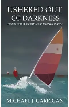 Ushered Out of Darkness: Finding faith while battling an incurable disease - Michael J. Garrigan