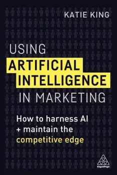 Using Artificial Intelligence in Marketing: How to Harness AI and Maintain the Competitive Edge, Paperback/Katie King