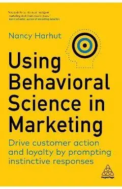 Using Behavioral Science in Marketing: Drive Customer Action and Loyalty by Prompting Instinctive Responses - Nancy Harhut