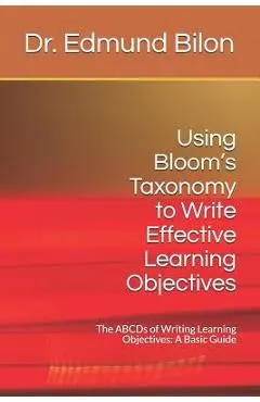 Using Bloom's Taxonomy to Write Effective Learning Objectives: The Abcds of Writing Learning Objectives: A Basic Guide - Dr Edmund Bilon