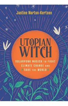 Utopian Witch: Solarpunk Magick to Fight Climate Change and Save the World - Justine Norton-kertson