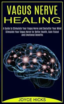 Vagus Nerve Healing: A Guide to Stimulate Your Vagus Nerve and Declutter Your Mind (Stimulate Your Vagus Nerve for Better Health, Gain Fisi/Joyce Hicks