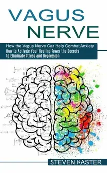Vagus Nerve: How the Vagus Nerve Can Help Combat Anxiety (How to Activate Your Healing Power the Secrets to Eliminate Stress and De/Steven Kaster