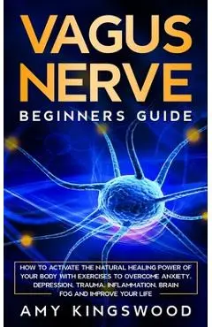 Vagus Nerve: How to Activate the Natural Healing Power of Your Body with Exercises to Overcome Anxiety, Depression, Trauma, Inflamm - Amy Kingswood