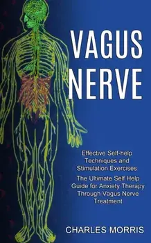Vagus Nerve: The Ultimate Self Help Guide for Anxiety Therapy Through Vagus Nerve Treatment (Effective Self-help Techniques and Sti/Charles Morris