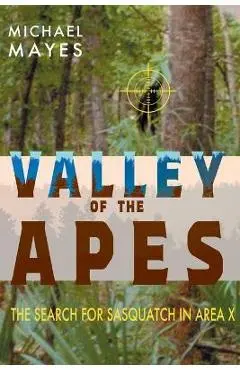 Valley of the Apes: The Search for Sasquatch in Area X - Michael Mayes