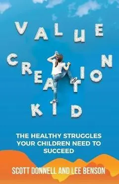 Value Creation Kid: The Healthy Struggles Your Children Need to Succeed - Lee Benson