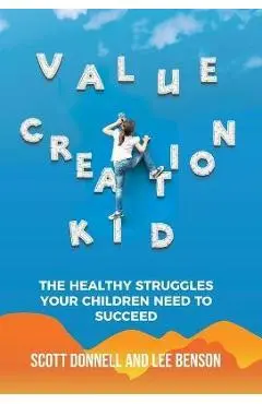 Value Creation Kid: The Healthy Struggles Your Children Need to Succeed - Lee Benson