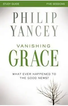 Vanishing Grace, Study Guide: Whatever Happened to the Good News? - Philip Yancey