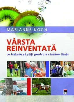 Varsta reinventata. Ce trebuie sa stiti pentru a ramane tanar/Marianne Koch