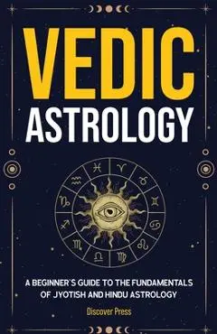 Vedic Astrology: A Beginner's Guide to the Fundamentals of Jyotish and Hindu Astrology - Discover Press