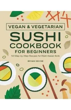 Vegan and Vegetarian Sushi Cookbook for Beginners: 50 Step-By-Step Recipes for Plant-Based Rolls - Bryan Sekine
