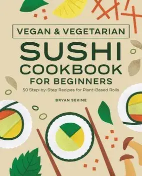 Vegan and Vegetarian Sushi Cookbook for Beginners: 50 Step-By-Step Recipes for Plant-Based Rolls, Paperback/Bryan Sekine