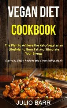 Vegan Diet Cookbook: The Plan to Achieve the Keto-Vegetarian Lifestyle, to Burn Fat and Stimulate Your Energy (Everyday Vegan Recipes and C, Paperback/Julio Barr