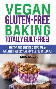 Vegan Gluten-Free Baking: Totally Guilt-Free!: Healthy and Delicious, 100% Vegan and Gluten-Free Dessert Recipes You Will Love/Kira Novac