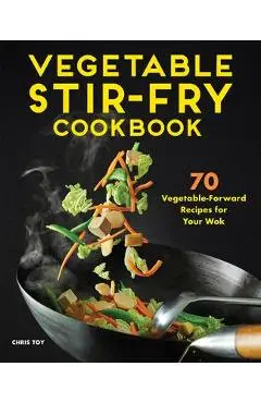 Vegetable Stir-Fry Cookbook: 70 Vegetable-Forward Recipes for Your Wok - Chris Toy