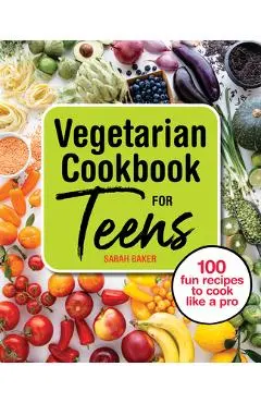 Vegetarian Cookbook for Teens: 100 Fun Recipes to Cook Like a Pro - Sarah Baker