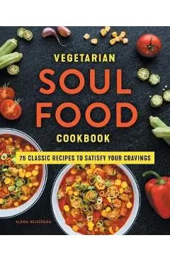 Vegetarian Soul Food Cookbook: 75 Classic Recipes to Satisfy Your Cravings - Alexia Wilkerson