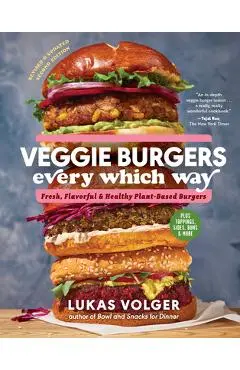 Veggie Burgers Every Which Way, Second Edition: Fresh, Flavorful, and Healthy Plant-Based Burgers--Plus Toppings, Sides, Buns, and More - Lukas Volger