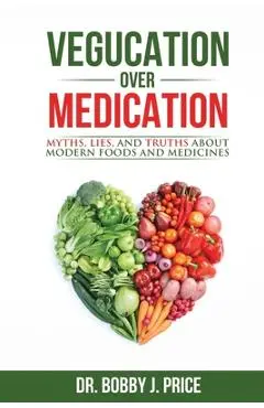 Vegucation Over Medication: The Myths, Lies, And Truths About Modern Foods And Medicines - Bobby Price
