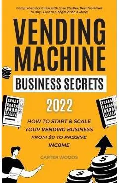 Vending Machine Business Secrets: How to Start & Scale Your Vending Business From $0 to Passive Income - Comprehensive Guide with Case Studies, Best M - Carter Woods