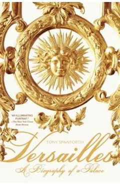 Versailles: A Biography of a Palace - Tony Spawforth