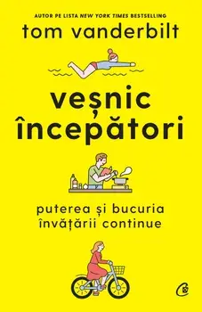 Vesnic incepatori. Puterea si bucuria invatarii continue/Tom Vanderbilt