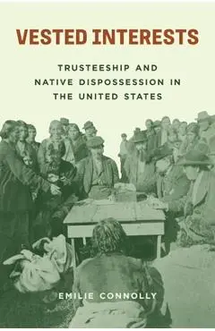 Vested Interests: Trusteeship and Native Dispossession in the United States - Emilie Connolly