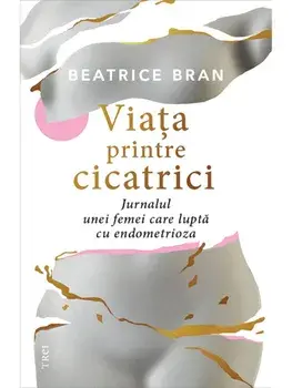 Viata printre cicatrici. Jurnalul unei femei care lupta cu endometrioza/Beatrice Bran
