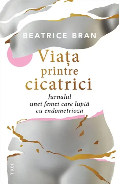 Viaţa printre cicatrici. . Jurnalul unei femei care luptă cu endometrioza - Beatrice Bran