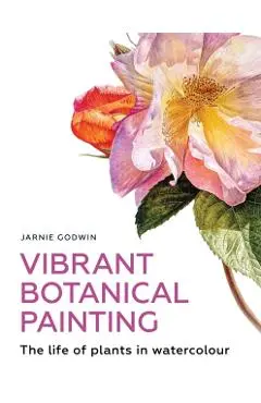Vibrant Botanical Painting: The Life of Plants in Watercolour - Jarnie Godwin