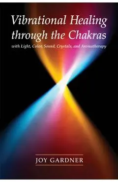 Vibrational Healing Through the Chakras: With Light, Color, Sound, Crystals, and Aromatherapy - Joy Gardner
