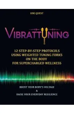 Vibrattuning: Boost Your Body's Voltage & Raise Your Everyday Resilience: 12 Step-By-Step Protocols Using Weighted Tuning Forks on t - Kiki Quest