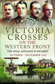 Victoria Crosses on the Western Front – The Final Advance in Picardy. October – November 1918, Paperback/Paul Oldfield