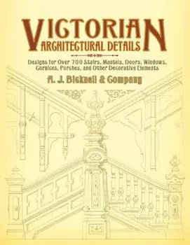 Victorian Architectural Details: Designs for Over 700 Stairs, Mantels, Doors, Windows, Cornices, Porches, and Other Decorative Elements, Paperback/A. J. Bicknell &. Co