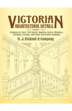 Victorian Architectural Details: Designs for Over 700 Stairs, Mantels, Doors, Windows, Cornices, Porches, and Other Decorative Elements - A. J. Bicknell &. Co