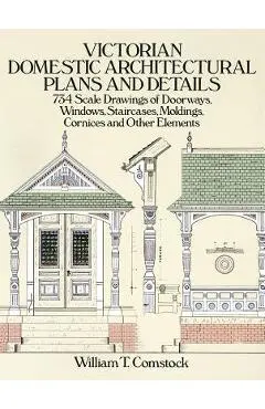Victorian Domestic Architectural Plans and Details: 734 Scale Drawings of Doorways, Windows, Staircases, Moldings, Cornices, and Other Elements - William T. Comstock