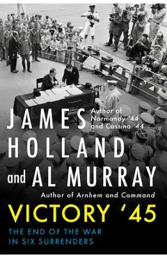 Victory '45: The End of the War in Six Surrenders - James Holland