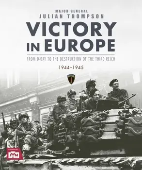 Victory in Europe. From D-Day to the Destruction of the Third Reich, 1944-1945, Hardback/Julian Thompson