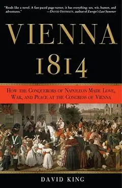 Vienna, 1814: How the Conquerors of Napoleon Made Love, War, and Peace at the Congress of Vienna - David King