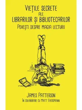 Vietile secrete ale librarilor si bibliotecarilor. Povesti despre magia lecturii/James Patterson, Matt Eversmann
