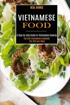 Vietnamese Food: A Step-by-step Guide to Vietnamese Cooking (The Only Vietnamese Cookbook You Will Ever Need), Paperback/Neal Harris