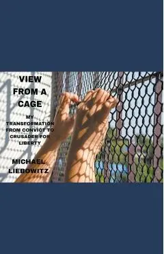 View from a Cage: My Transformation from Convict to Crusader for Liberty - Michael Liebowitz