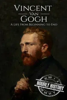 Vincent Van Gogh: A Life from Beginning to End/Hourly History