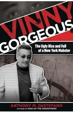 Vinny Gorgeous: The Ugly Rise And Fall Of A New York Mobster - Anthony M. Destefano