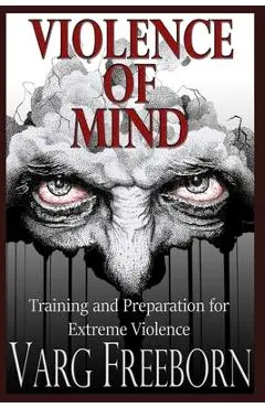 Violence of Mind: Training and Preparation for Extreme Violence - Varg Freeborn